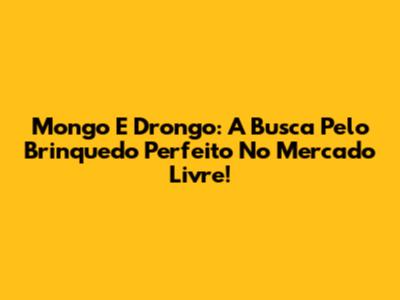 Mongo E Drongo: A Busca Pelo Brinquedo Perfeito No Mercado Livre!