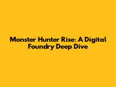 Monster Hunter Rise: A Digital Foundry Deep Dive