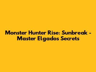Monster Hunter Rise: Sunbreak - Master Elgado's Secrets