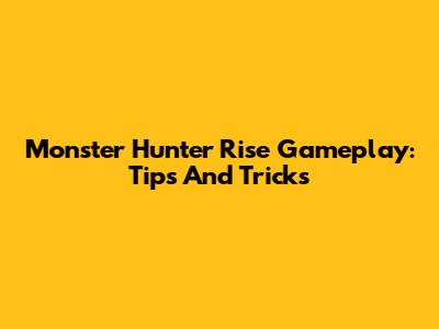 Monster Hunter Rise Gameplay: Tips And Tricks