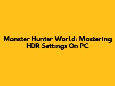 Monster Hunter World: Mastering HDR Settings On PC