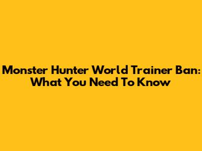 Monster Hunter World Trainer Ban: What You Need To Know