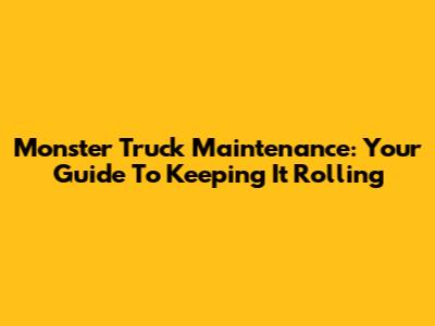 Monster Truck Maintenance: Your Guide To Keeping It Rolling