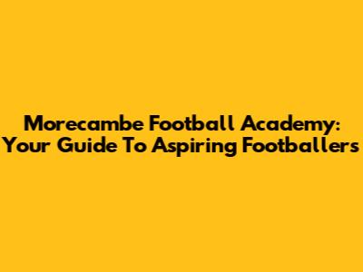 Morecambe Football Academy: Your Guide To Aspiring Footballers