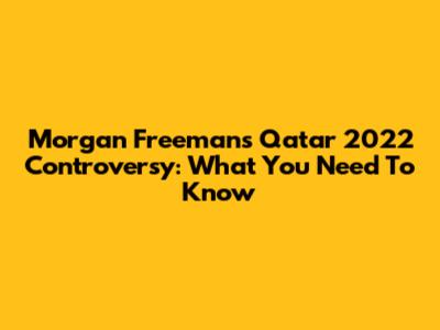 Morgan Freeman's Qatar 2022 Controversy: What You Need To Know