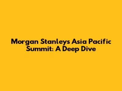 Morgan Stanley's Asia Pacific Summit: A Deep Dive