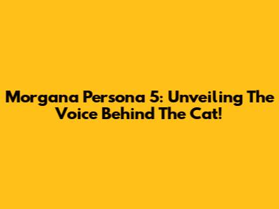 Morgana Persona 5: Unveiling The Voice Behind The Cat!