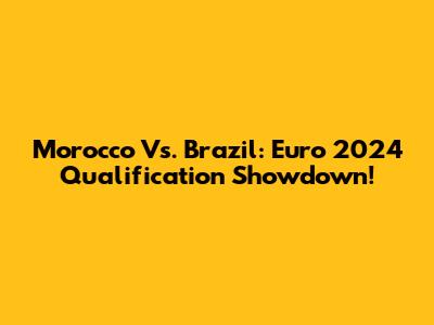 Morocco Vs. Brazil: Euro 2024 Qualification Showdown!