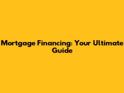 Mortgage Financing: Your Ultimate Guide