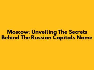 Moscow: Unveiling The Secrets Behind The Russian Capital's Name