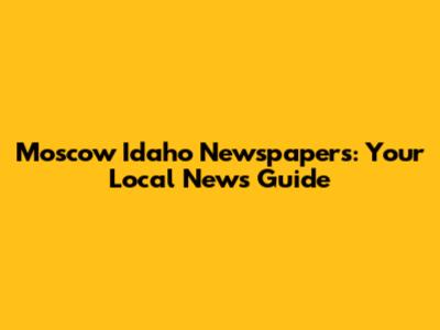 Moscow Idaho Newspapers: Your Local News Guide