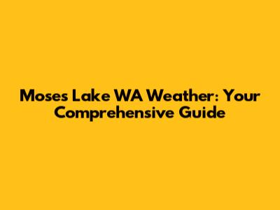 Moses Lake WA Weather: Your Comprehensive Guide