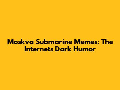Moskva Submarine Memes: The Internet's Dark Humor