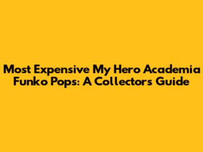 Most Expensive My Hero Academia Funko Pops: A Collector's Guide