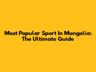 Most Popular Sport In Mongolia: The Ultimate Guide
