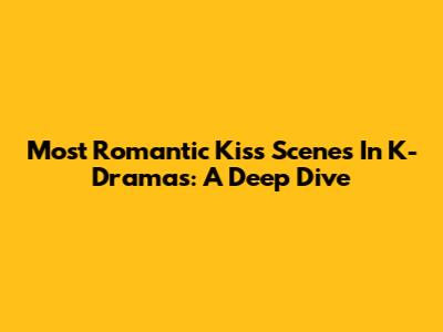 Most Romantic Kiss Scenes In K-Dramas: A Deep Dive