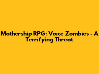Mothership RPG: Voice Zombies - A Terrifying Threat