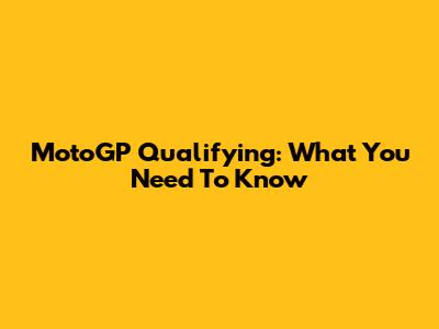 MotoGP Qualifying: What You Need To Know