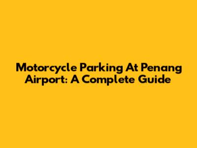 Motorcycle Parking At Penang Airport: A Complete Guide