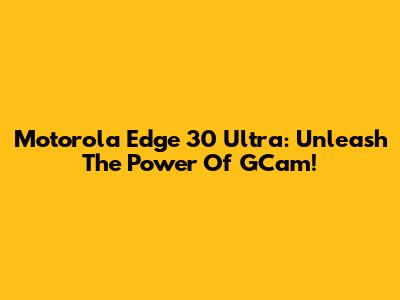 Motorola Edge 30 Ultra: Unleash The Power Of GCam!
