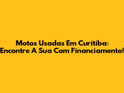 Motos Usadas Em Curitiba: Encontre A Sua Com Financiamento!