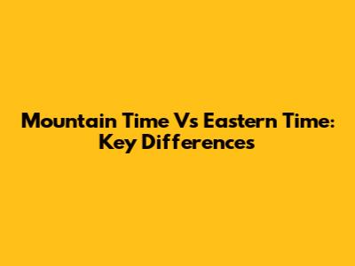 Mountain Time Vs Eastern Time: Key Differences