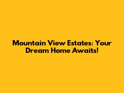 Mountain View Estates: Your Dream Home Awaits!