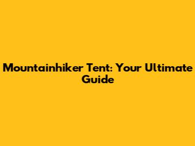 Mountainhiker Tent: Your Ultimate Guide