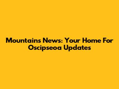 Mountains News: Your Home For Oscipseoa Updates