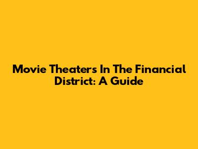 Movie Theaters In The Financial District: A Guide