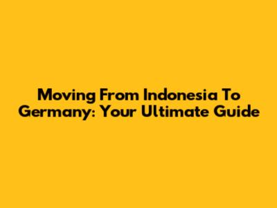 Moving From Indonesia To Germany: Your Ultimate Guide