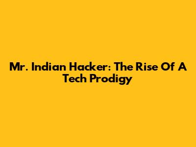 Mr. Indian Hacker: The Rise Of A Tech Prodigy