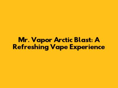 Mr. Vapor Arctic Blast: A Refreshing Vape Experience