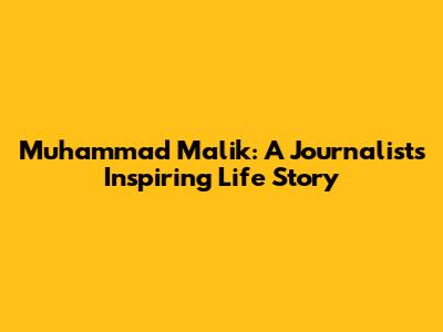 Muhammad Malik: A Journalist's Inspiring Life Story