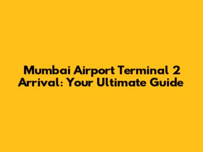 Mumbai Airport Terminal 2 Arrival: Your Ultimate Guide