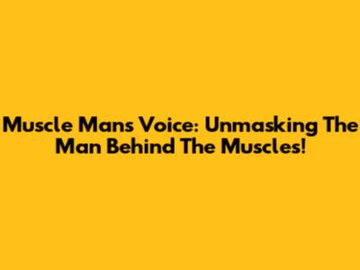 Muscle Man's Voice: Unmasking The Man Behind The Muscles!