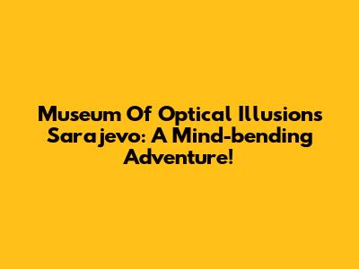 Museum Of Optical Illusions Sarajevo: A Mind-bending Adventure!