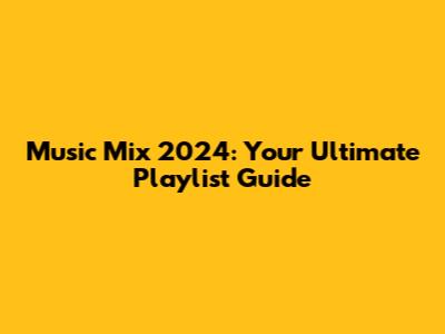 Music Mix 2024: Your Ultimate Playlist Guide