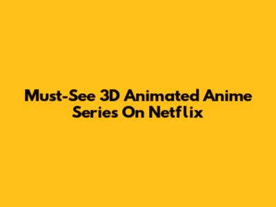 Must-See 3D Animated Anime Series On Netflix