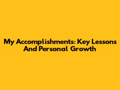 My Accomplishments: Key Lessons And Personal Growth