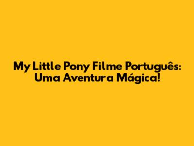 My Little Pony Filme Português: Uma Aventura Mágica!