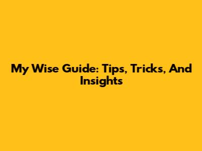 My Wise Guide: Tips, Tricks, And Insights