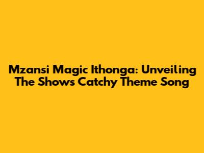 Mzansi Magic Ithonga: Unveiling The Show's Catchy Theme Song