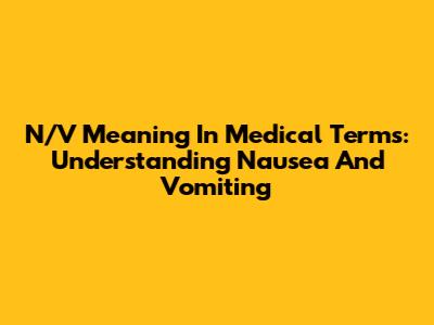 N/V Meaning In Medical Terms: Understanding Nausea And Vomiting