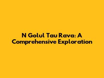 N Golul Tau Rava: A Comprehensive Exploration