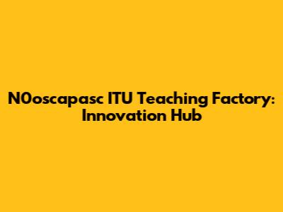 N0oscapasc ITU Teaching Factory: Innovation Hub