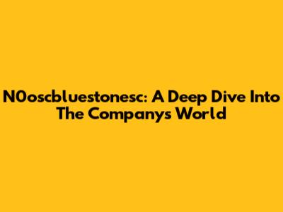 N0oscbluestonesc: A Deep Dive Into The Company's World