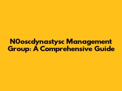 N0oscdynastysc Management Group: A Comprehensive Guide