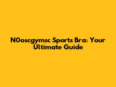 N0oscgymsc Sports Bra: Your Ultimate Guide
