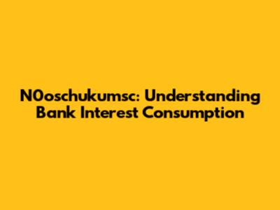 N0oschukumsc: Understanding Bank Interest Consumption